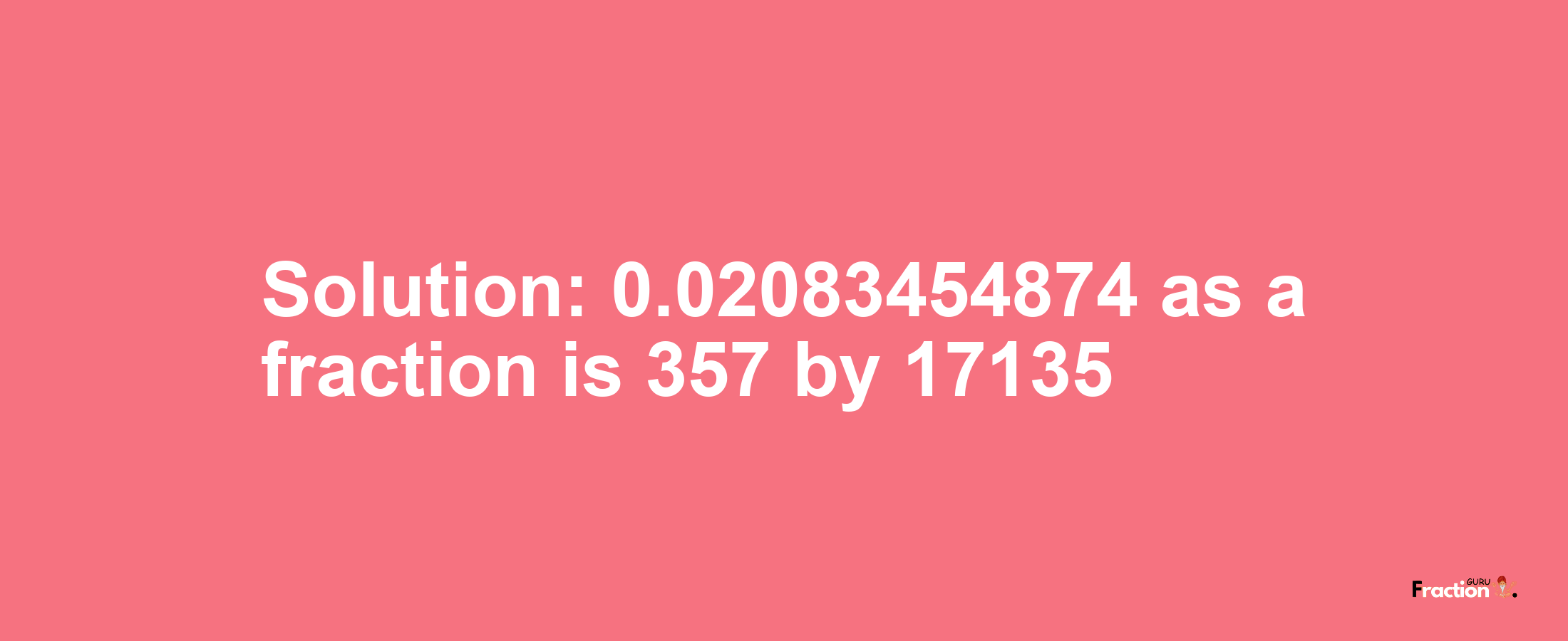 Solution:0.02083454874 as a fraction is 357/17135